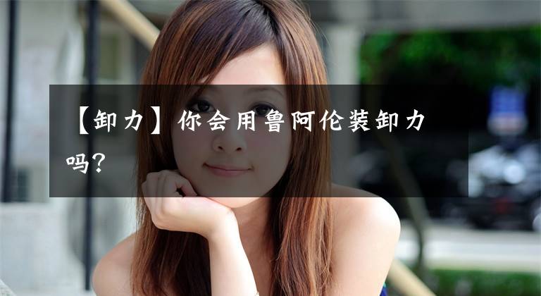 【卸力】你会用鲁阿伦装卸力吗?