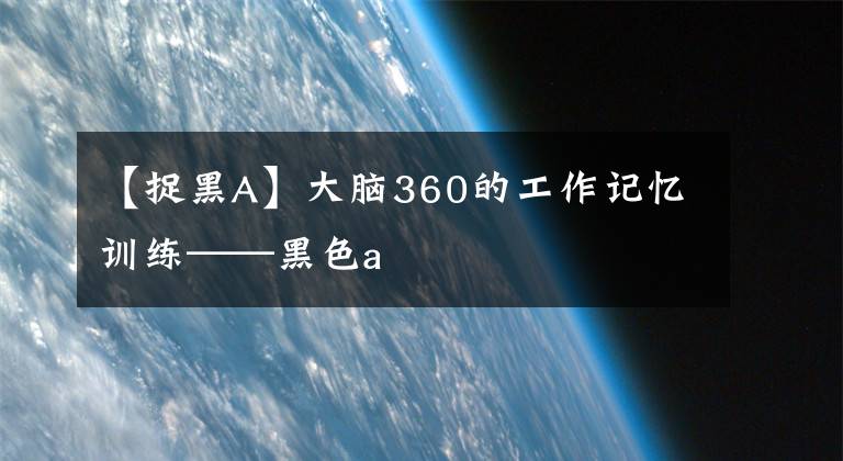【捉黑A】大脑360的工作记忆训练——黑色a