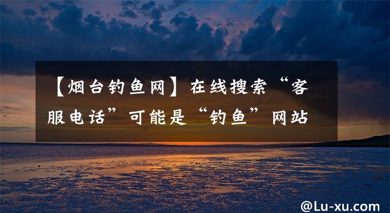 【烟台钓鱼网】在线搜索“客服电话”可能是“钓鱼”网站！