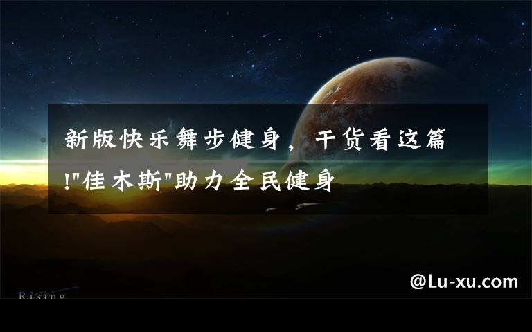新版快乐舞步健身,干货看这篇!"佳木斯"助力全民健身 "快乐舞步"走起来