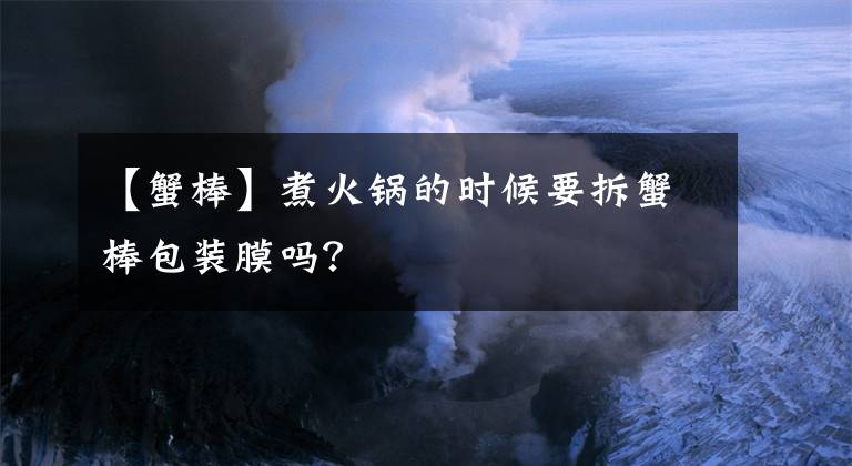 【蟹棒】煮火锅的时候要拆蟹棒包装膜吗?