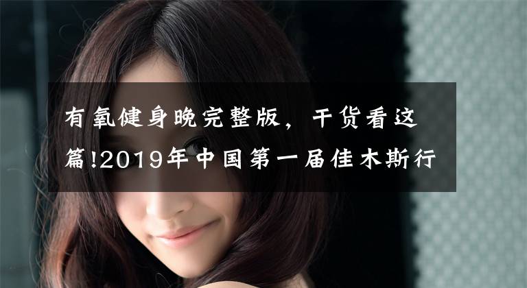 有氧健身晚完整版,干货看这篇!2019年中国第一届佳木斯行进间有氧健身操大赛挑战吉尼斯世界纪录