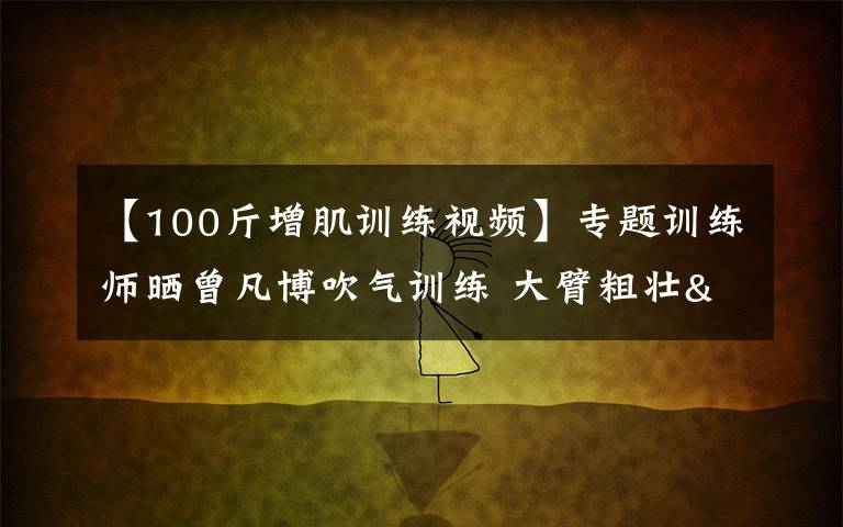 【100斤增肌训练视频】专题训练师晒曾凡博吹气训练 大臂粗壮&增肌明显
