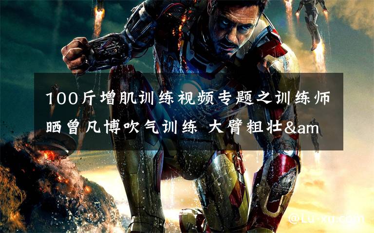 100斤增肌训练视频专题之训练师晒曾凡博吹气训练 大臂粗壮&增肌明显