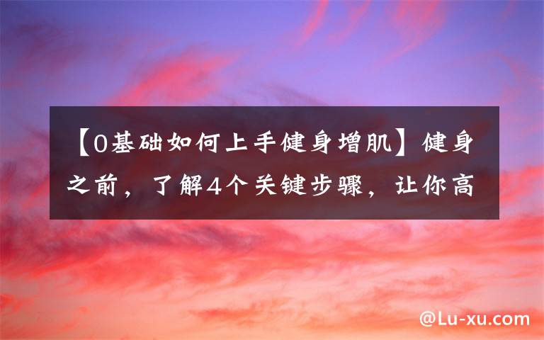 【0基础如何上手健身增肌】健身之前,了解4个关键步骤,让你高效地增肌减脂