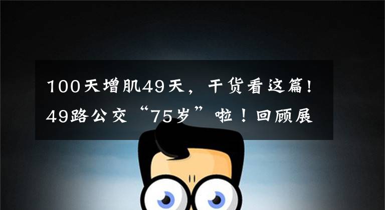 100天增肌49天，干货看这篇!49路公交“75岁”啦！回顾展览情怀满满