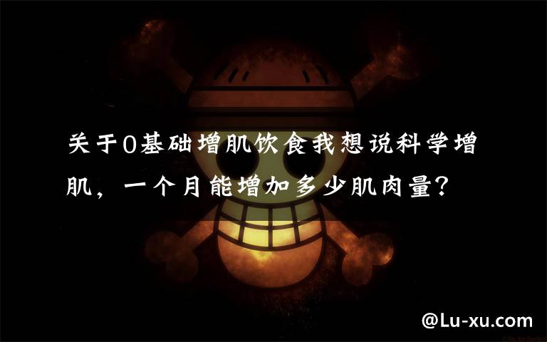 关于0基础增肌饮食我想说科学增肌,一个月能增加多少肌肉量?由5个因素决定