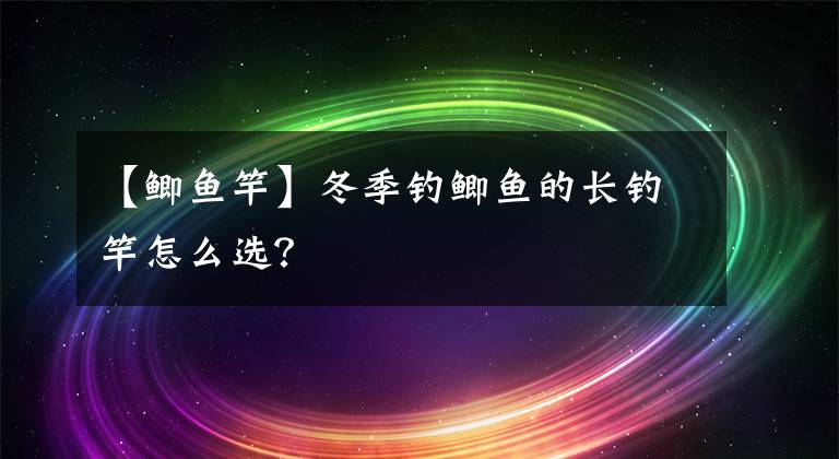 【鲫鱼竿】冬季钓鲫鱼的长钓竿怎么选?
