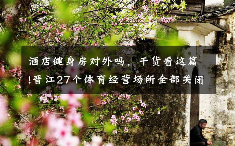 酒店健身房对外吗,干货看这篇!晋江27个体育经营场所全部关闭