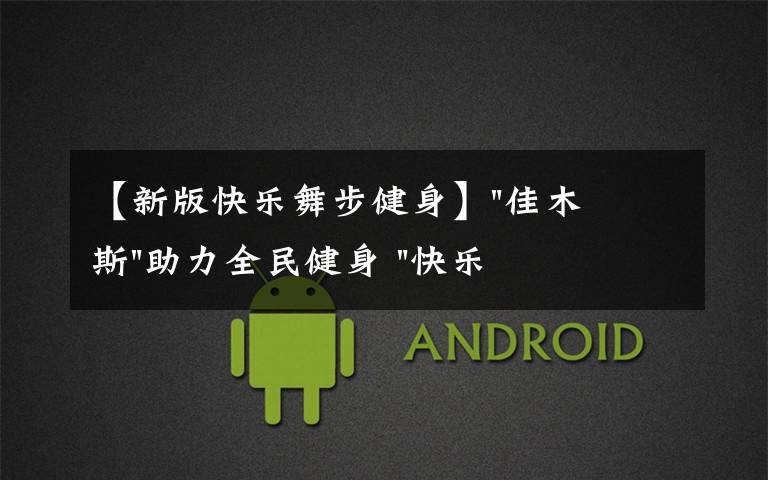 【新版快乐舞步健身】"佳木斯"助力全民健身 "快乐舞步"走起来