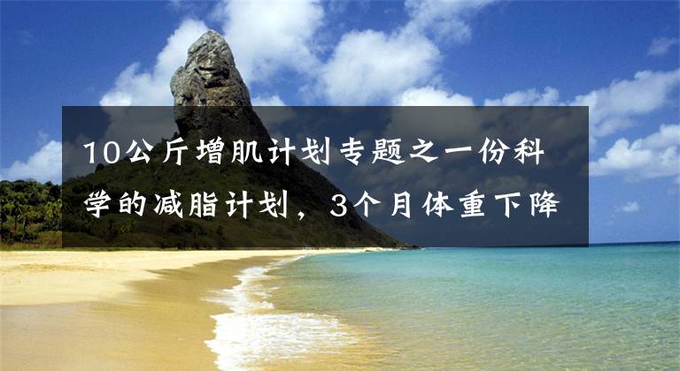 10公斤增肌计划专题之一份科学的减脂计划,3个月体重下降15斤以上