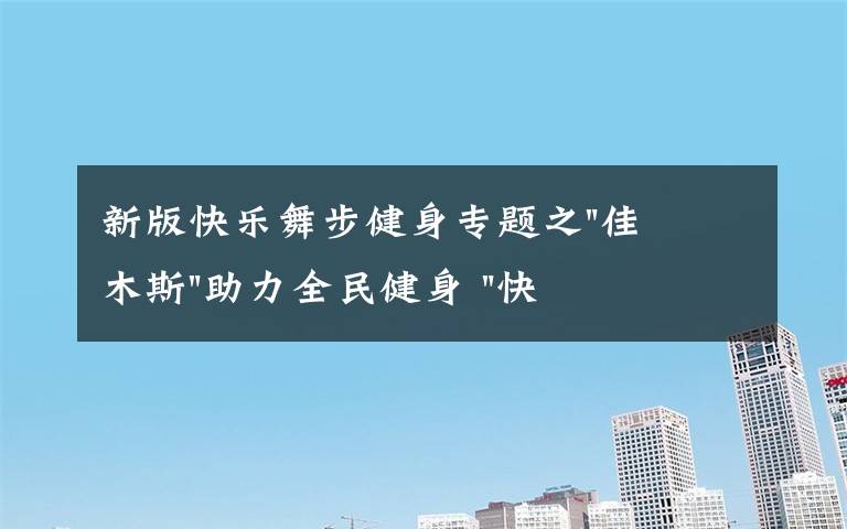 新版快乐舞步健身专题之"佳木斯"助力全民健身 "快乐舞步"走起来
