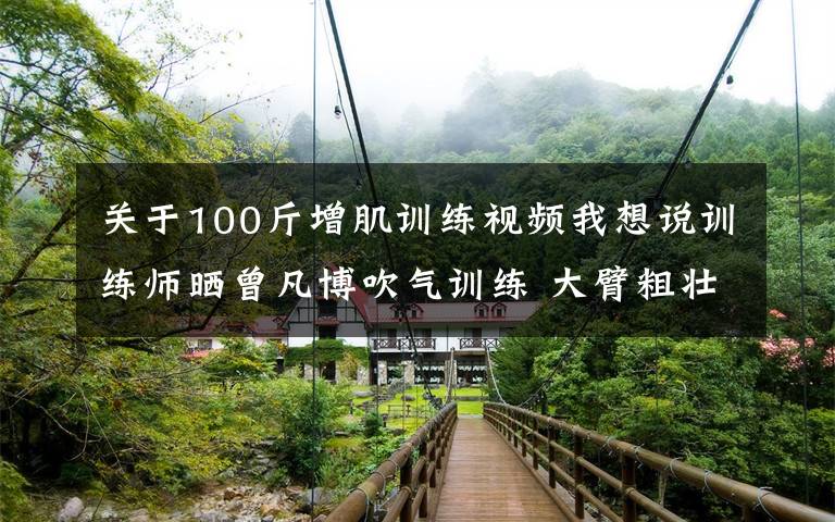 关于100斤增肌训练视频我想说训练师晒曾凡博吹气训练 大臂粗壮&增肌明显