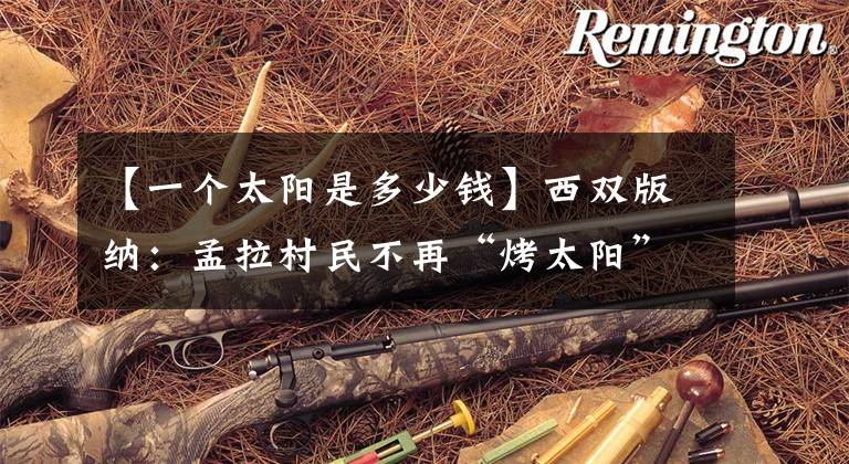 【一个太阳是多少钱】西双版纳：孟拉村民不再“烤太阳”