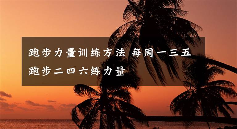 跑步力量训练方法 每周一三五跑步二四六练力量