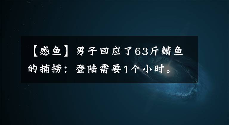 【感鱼】男子回应了63斤鲭鱼的捕捞：登陆需要1个小时。