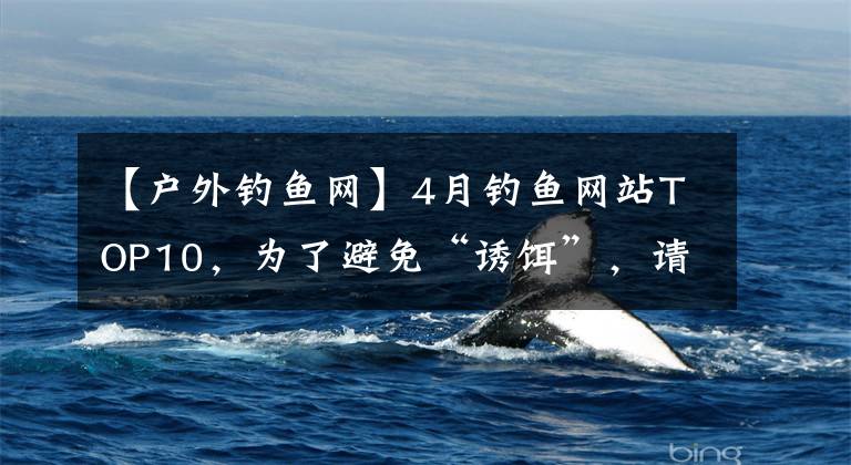 【户外钓鱼网】4月钓鱼网站TOP10，为了避免“诱饵”，请看一下