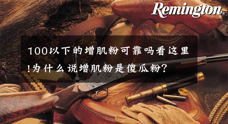 100以下的增肌粉可靠吗看这里!为什么说增肌粉是傻瓜粉?