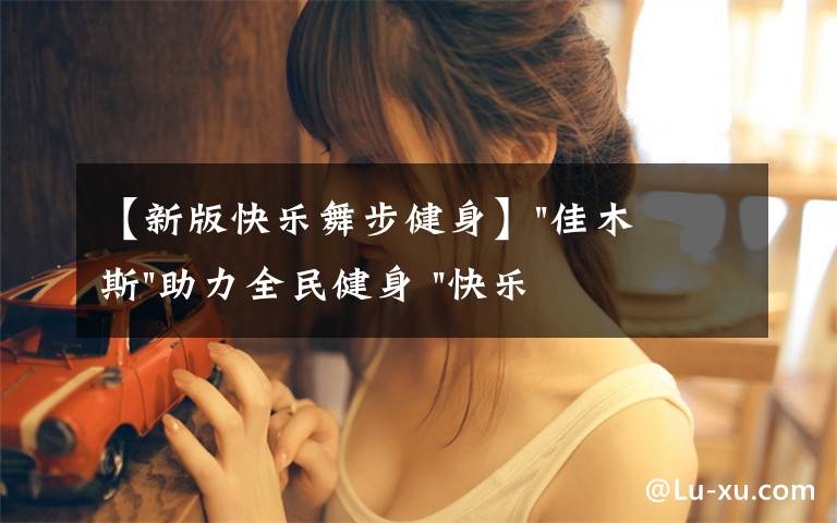 【新版快乐舞步健身】"佳木斯"助力全民健身 "快乐舞步"走起来