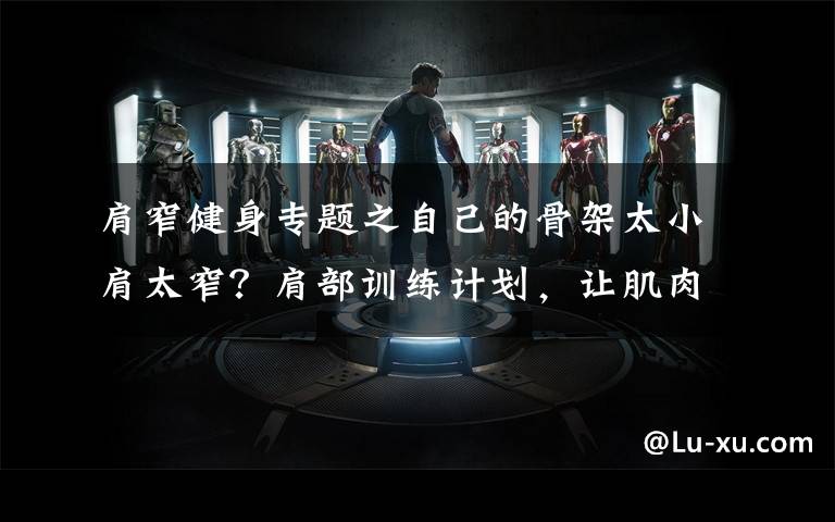 肩窄健身专题之自己的骨架太小肩太窄?肩部训练计划,让肌肉帮你撑起来!