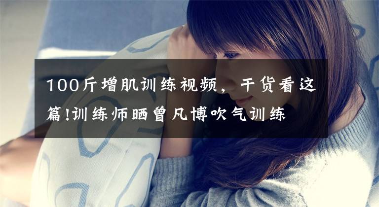 100斤增肌训练视频,干货看这篇!训练师晒曾凡博吹气训练 大臂粗壮&增肌明显