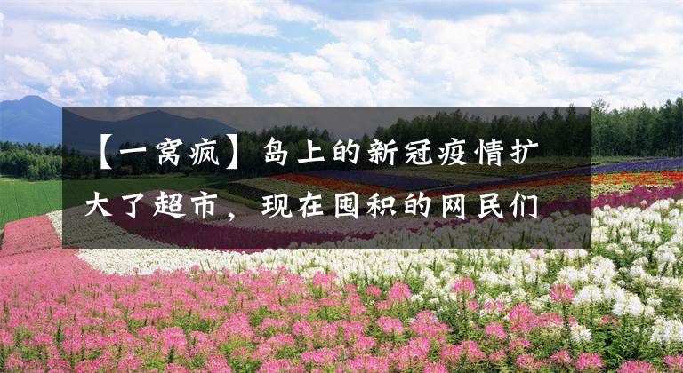 【一窝疯】岛上的新冠疫情扩大了超市,现在囤积的网民们看到空架子都吓了一跳。世界末日来了吗?