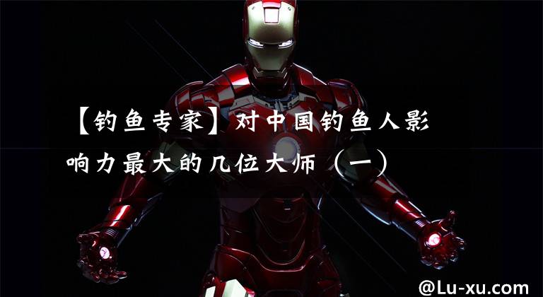 【钓鱼专家】对中国钓鱼人影响力最大的几位大师（一）
