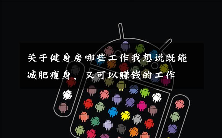 关于健身房哪些工作我想说既能减肥瘦身,又可以赚钱的工作