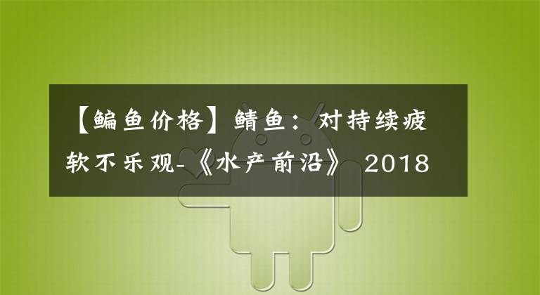 【鳊鱼价格】鲭鱼：对持续疲软不乐观-《水产前沿》 2018年3月号市长/市场动向