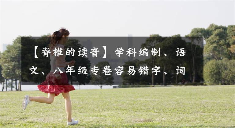 【脊椎的读音】学科编制、语文、八年级专卷容易错字、词汇总和。