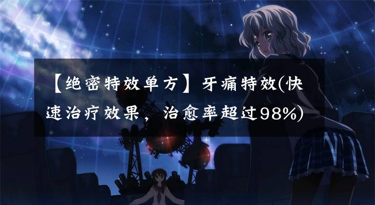 【绝密特效单方】牙痛特效(快速治疗效果，治愈率超过98%)