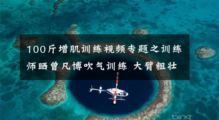 100斤增肌训练视频专题之训练师晒曾凡博吹气训练 大臂粗壮&增肌明显