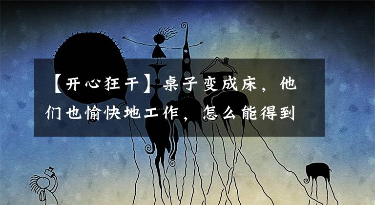 【开心狂干】桌子变成床，他们也愉快地工作，怎么能得到“干”字呢？