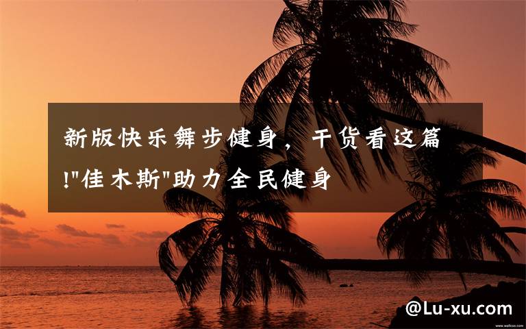 新版快乐舞步健身,干货看这篇!"佳木斯"助力全民健身 "快乐舞步"走起来
