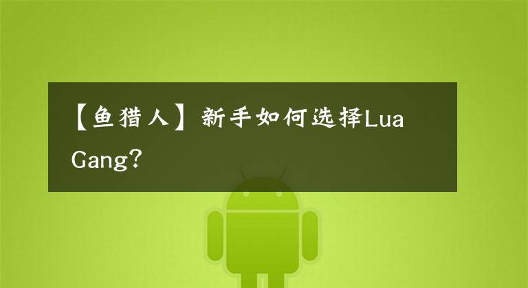 【鱼猎人】新手如何选择Lua  Gang？