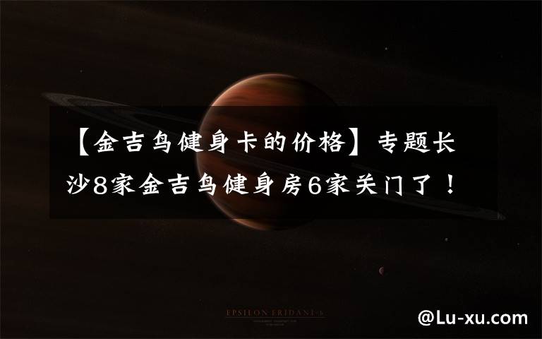 【金吉鸟健身卡的价格】专题长沙8家金吉鸟健身房6家关门了!会员急了……