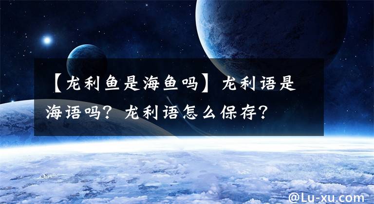 【龙利鱼是海鱼吗】龙利语是海语吗？龙利语怎么保存？