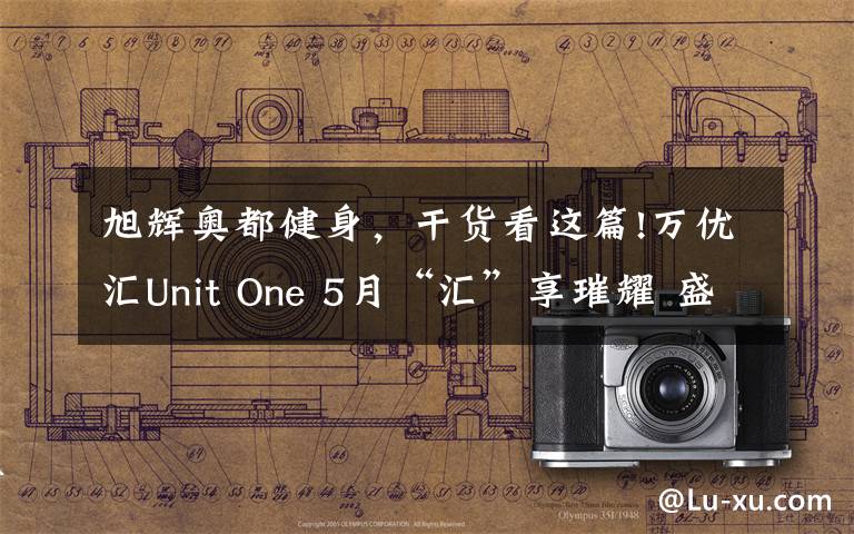 旭辉奥都健身,干货看这篇!万优汇Unit One 5月“汇”享璀耀 盛启绽放