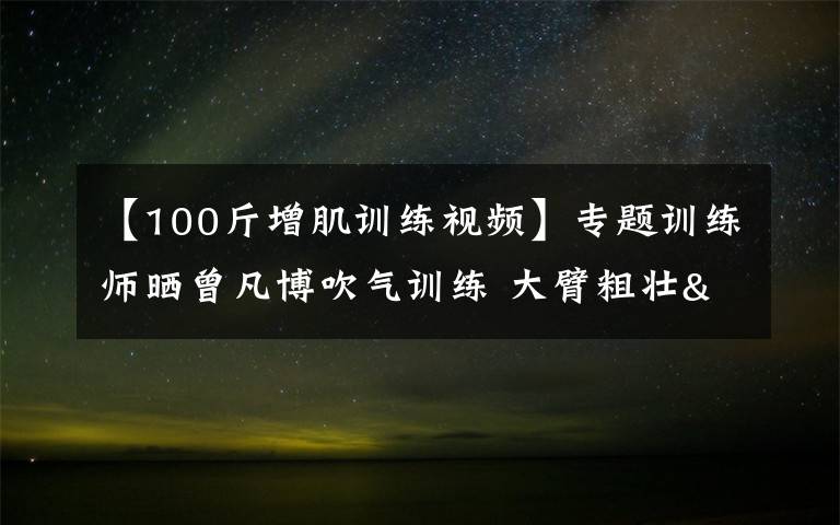 【100斤增肌训练视频】专题训练师晒曾凡博吹气训练 大臂粗壮&增肌明显