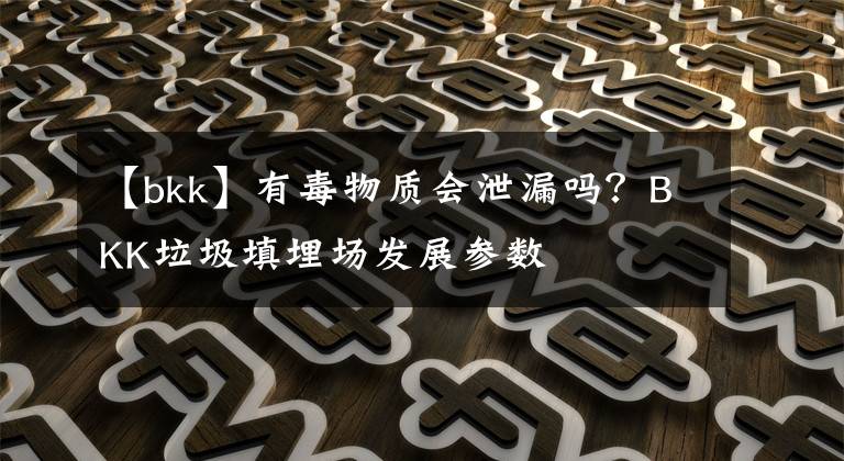 【bkk】有毒物质会泄漏吗？BKK垃圾填埋场发展参数
