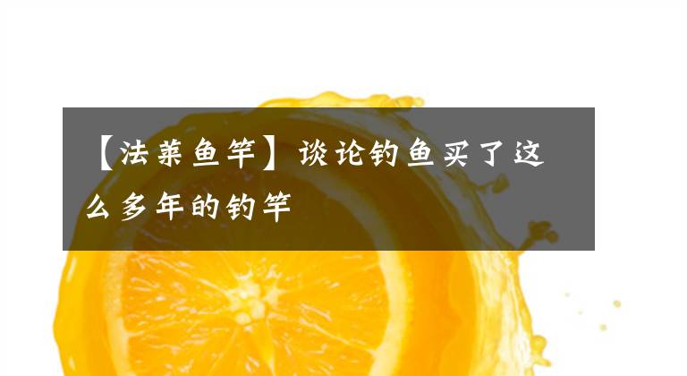【法莱鱼竿】谈论钓鱼买了这么多年的钓竿