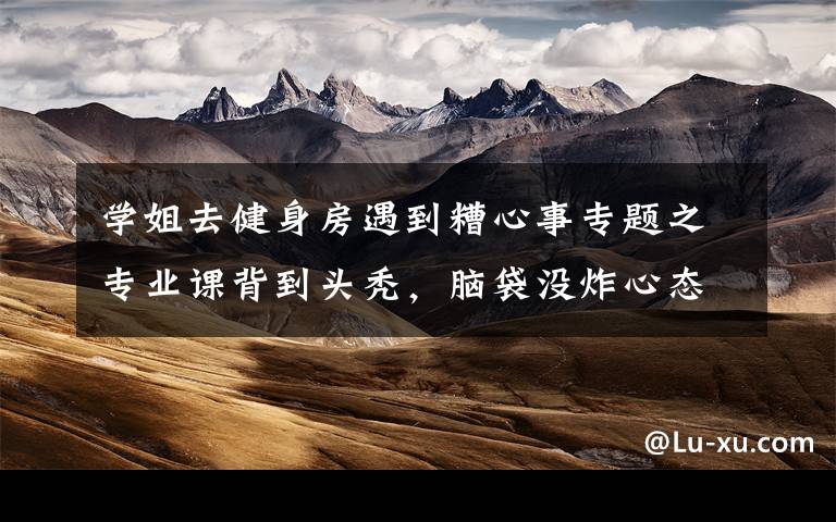 学姐去健身房遇到糟心事专题之专业课背到头秃,脑袋没炸心态炸了