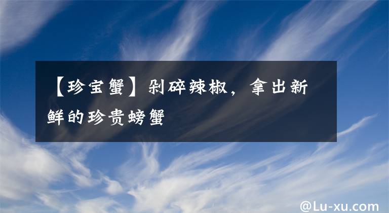 【珍宝蟹】剁碎辣椒，拿出新鲜的珍贵螃蟹