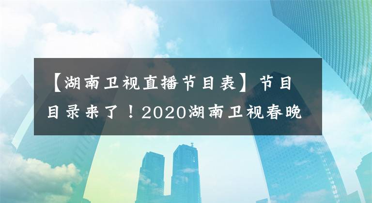 【湖南卫视直播节目表】节目目录来了！2020湖南卫视春晚直播