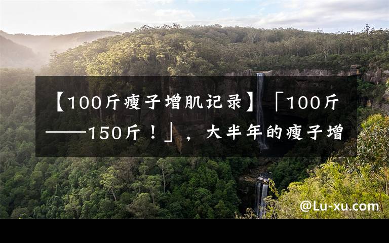 【100斤瘦子增肌记录】「100斤——150斤!」,大半年的瘦子增肌逆袭之路(一)
