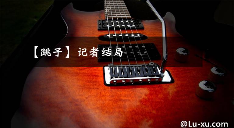 【跳子】记者结局