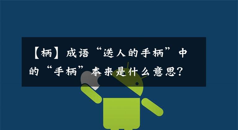 【柄】成语“送人的手柄”中的“手柄”本来是什么意思?