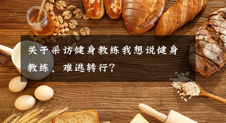 关于采访健身教练我想说健身教练,难逃转行?