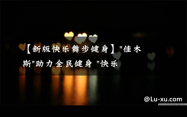 【新版快乐舞步健身】"佳木斯"助力全民健身 "快乐舞步"走起来
