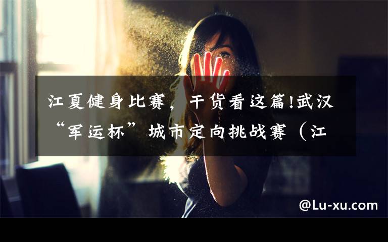 江夏健身比赛,干货看这篇!武汉“军运杯”城市定向挑战赛(江夏区站)开赛